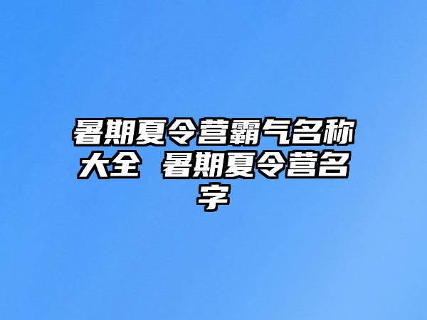 暑期夏令營霸氣名稱大全 暑期夏令營名字