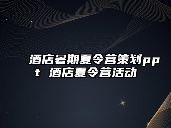 酒店暑期夏令營策劃ppt 酒店夏令營活動