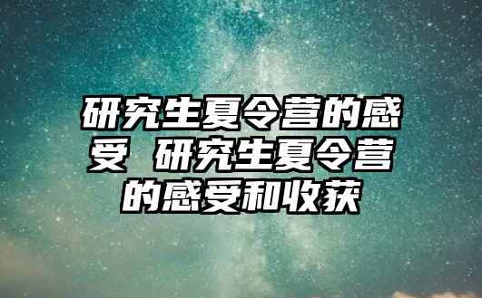 研究生夏令營的感受 研究生夏令營的感受和收獲