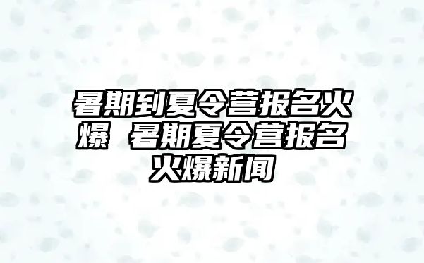 暑期到夏令營報名火爆 暑期夏令營報名火爆新聞