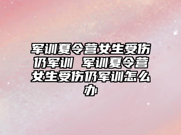 軍訓(xùn)夏令營(yíng)女生受傷仍軍訓(xùn) 軍訓(xùn)夏令營(yíng)女生受傷仍軍訓(xùn)怎么辦