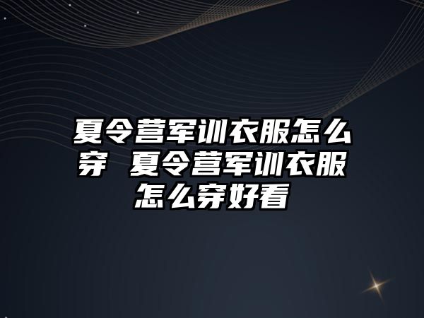 夏令營軍訓衣服怎么穿 夏令營軍訓衣服怎么穿好看