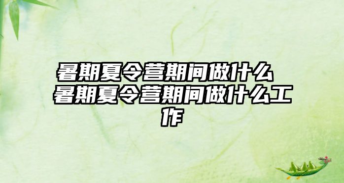 暑期夏令營期間做什么 暑期夏令營期間做什么工作