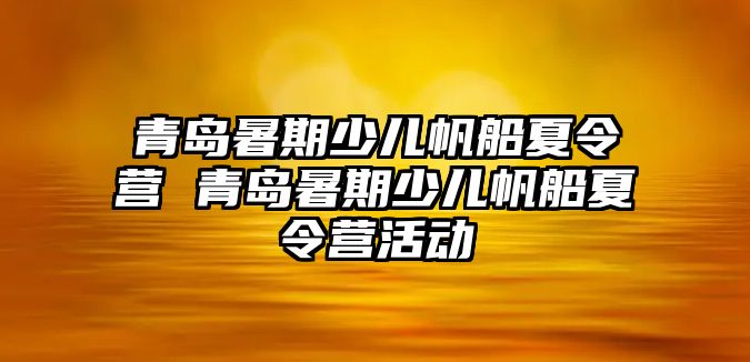 青島暑期少兒帆船夏令營 青島暑期少兒帆船夏令營活動