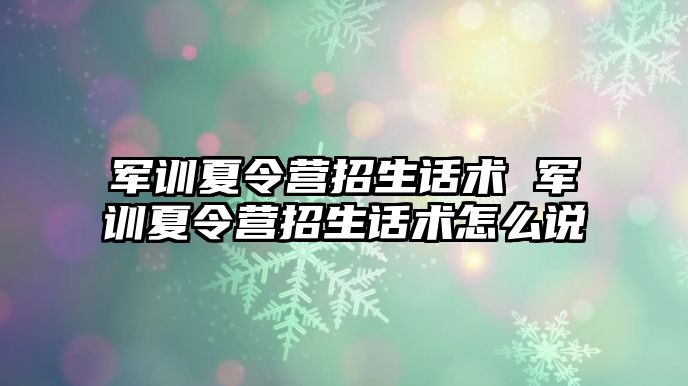軍訓夏令營招生話術 軍訓夏令營招生話術怎么說