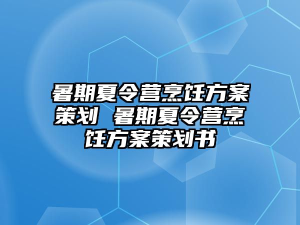 暑期夏令營烹飪方案策劃 暑期夏令營烹飪方案策劃書