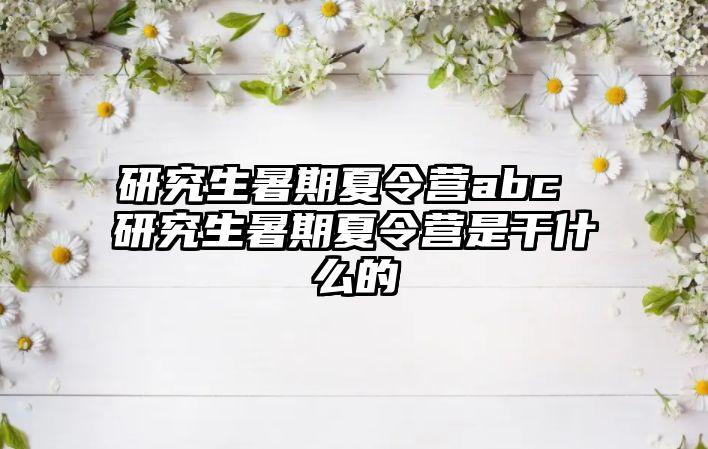 研究生暑期夏令營abc 研究生暑期夏令營是干什么的