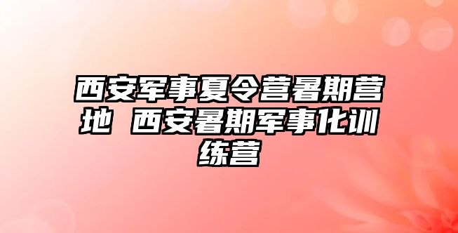 西安軍事夏令營暑期營地 西安暑期軍事化訓練營