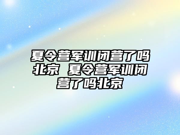 夏令營軍訓(xùn)閉營了嗎北京 夏令營軍訓(xùn)閉營了嗎北京