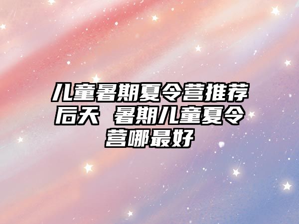 兒童暑期夏令營推薦后天 暑期兒童夏令營哪最好