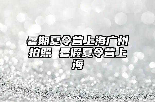 暑期夏令營上海廣州拍照 暑假夏令營上海