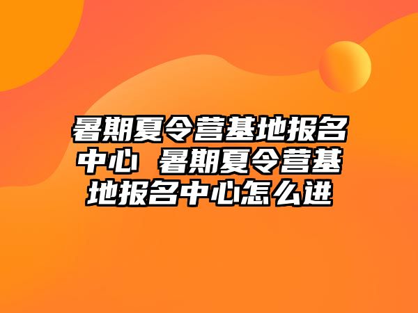 暑期夏令營基地報名中心 暑期夏令營基地報名中心怎么進