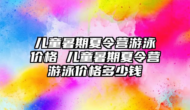 兒童暑期夏令營游泳價格 兒童暑期夏令營游泳價格多少錢