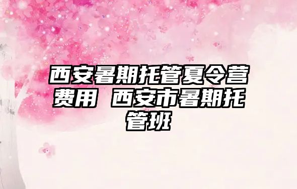 西安暑期托管夏令營費用 西安市暑期托管班