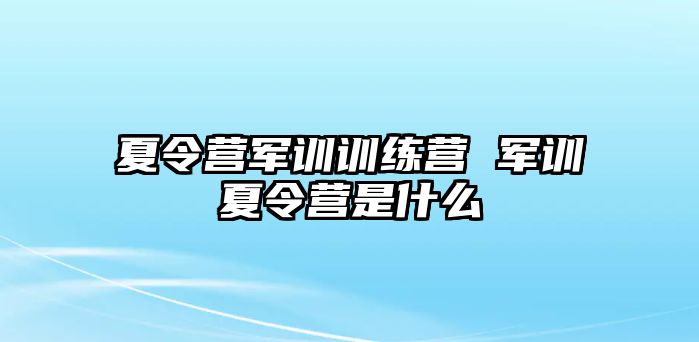 夏令營軍訓(xùn)訓(xùn)練營 軍訓(xùn)夏令營是什么