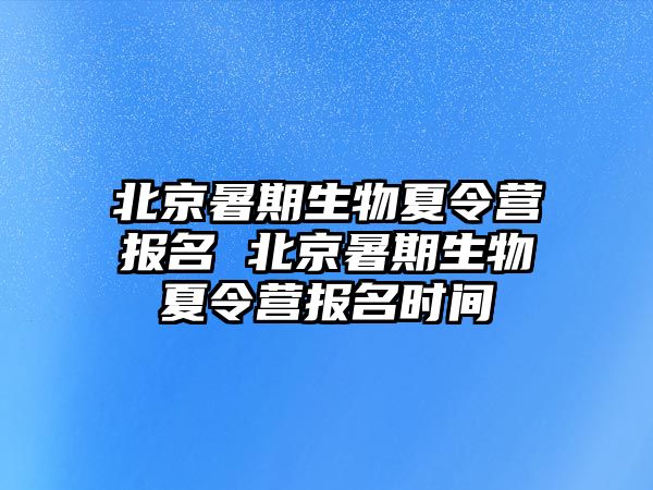 北京暑期生物夏令營報名 北京暑期生物夏令營報名時間