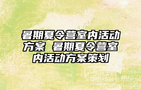 暑期夏令營室內活動方案 暑期夏令營室內活動方案策劃