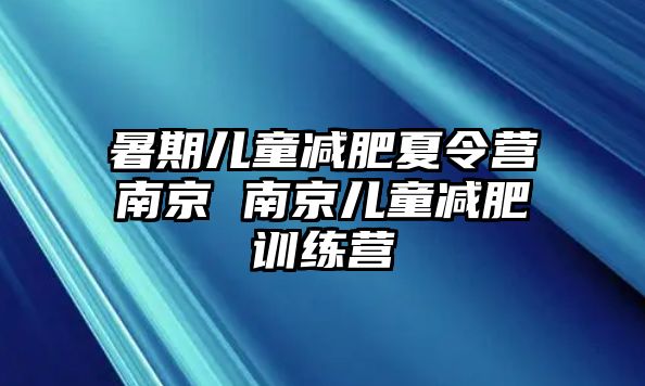 暑期兒童減肥夏令營南京 南京兒童減肥訓練營