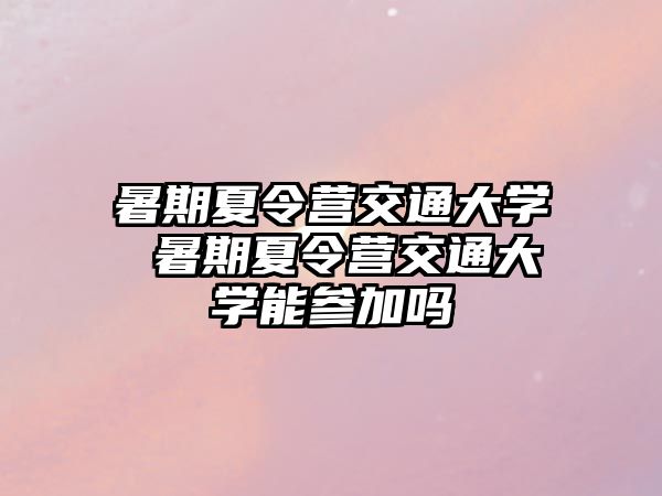 暑期夏令營交通大學 暑期夏令營交通大學能參加嗎