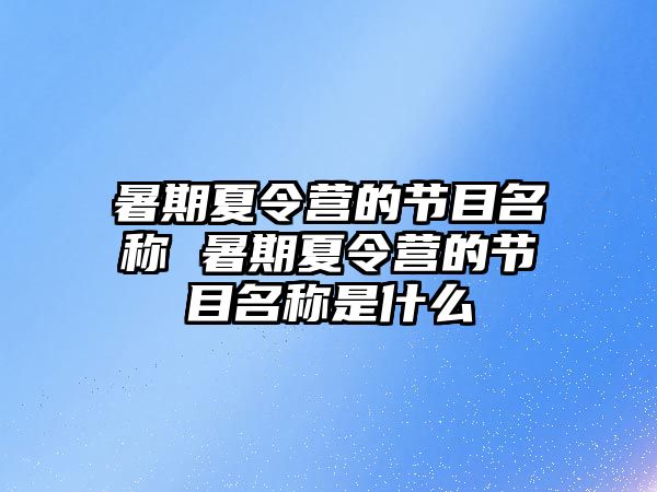 暑期夏令營的節目名稱 暑期夏令營的節目名稱是什么