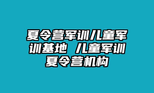 夏令營(yíng)軍訓(xùn)兒童軍訓(xùn)基地 兒童軍訓(xùn)夏令營(yíng)機(jī)構(gòu)