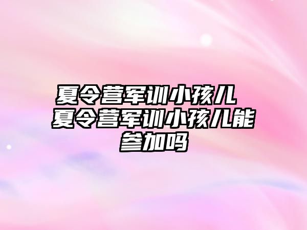夏令營軍訓小孩兒 夏令營軍訓小孩兒能參加嗎