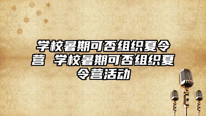學校暑期可否組織夏令營 學校暑期可否組織夏令營活動