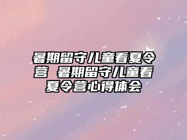 暑期留守兒童看夏令營 暑期留守兒童看夏令營心得體會