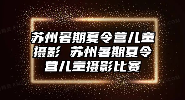 蘇州暑期夏令營兒童攝影 蘇州暑期夏令營兒童攝影比賽