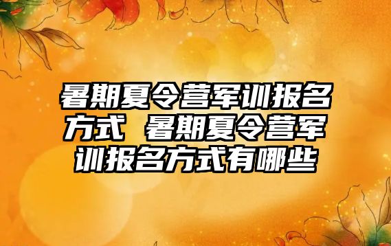 暑期夏令營軍訓報名方式 暑期夏令營軍訓報名方式有哪些