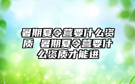 暑期夏令營要什么資質 暑期夏令營要什么資質才能進
