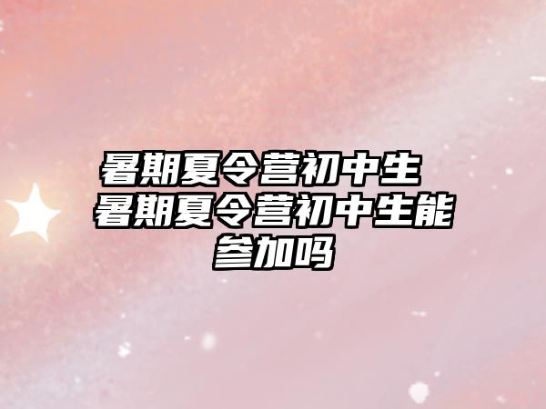 暑期夏令營初中生 暑期夏令營初中生能參加嗎