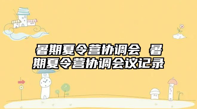 暑期夏令營(yíng)協(xié)調(diào)會(huì) 暑期夏令營(yíng)協(xié)調(diào)會(huì)議記錄