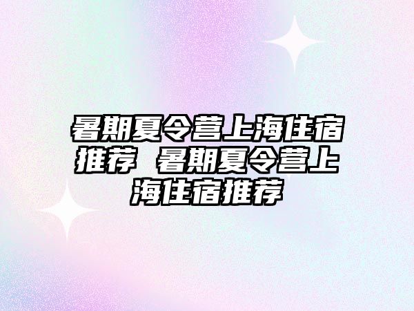 暑期夏令營上海住宿推薦 暑期夏令營上海住宿推薦