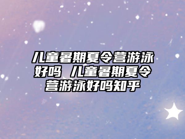 兒童暑期夏令營游泳好嗎 兒童暑期夏令營游泳好嗎知乎