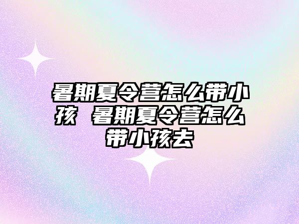 暑期夏令營怎么帶小孩 暑期夏令營怎么帶小孩去