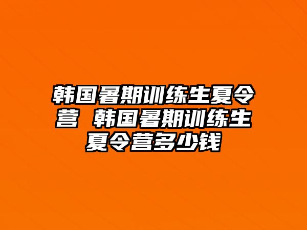 韓國暑期訓練生夏令營 韓國暑期訓練生夏令營多少錢