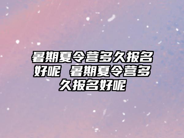 暑期夏令營(yíng)多久報(bào)名好呢 暑期夏令營(yíng)多久報(bào)名好呢
