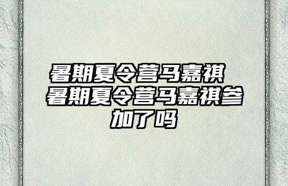 暑期夏令營馬嘉祺 暑期夏令營馬嘉祺參加了嗎