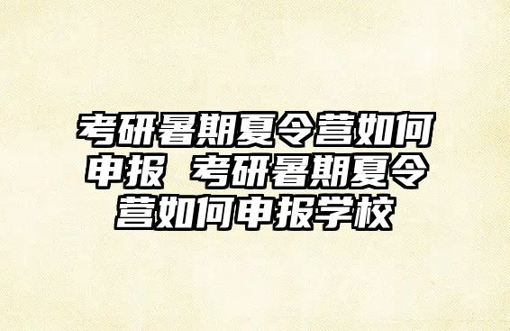 考研暑期夏令營如何申報 考研暑期夏令營如何申報學校