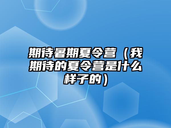 期待暑期夏令營（我期待的夏令營是什么樣子的）