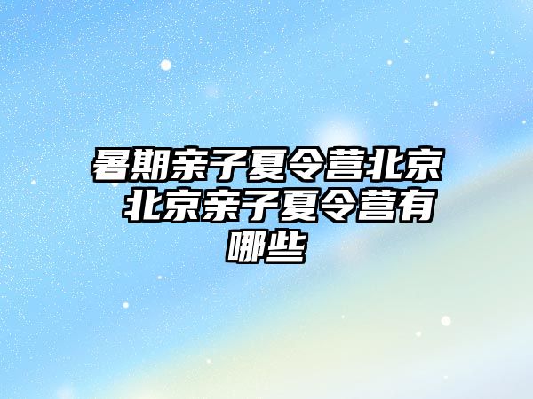 暑期親子夏令營北京 北京親子夏令營有哪些