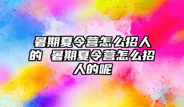 暑期夏令營怎么招人的 暑期夏令營怎么招人的呢