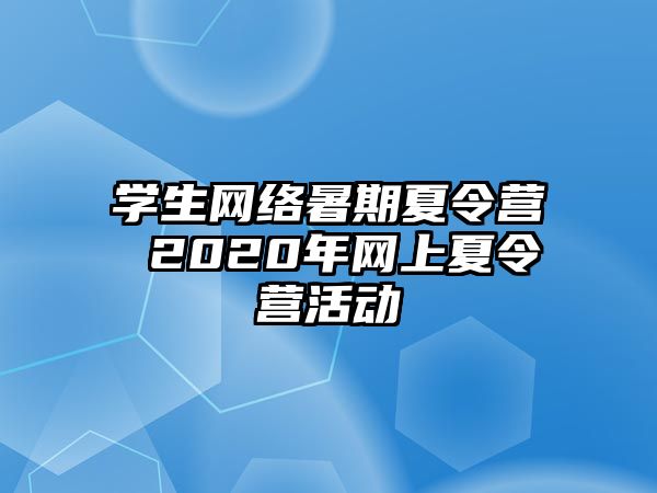 學(xué)生網(wǎng)絡(luò)暑期夏令營(yíng) 2020年網(wǎng)上夏令營(yíng)活動(dòng)