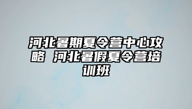 河北暑期夏令營中心攻略 河北暑假夏令營培訓班