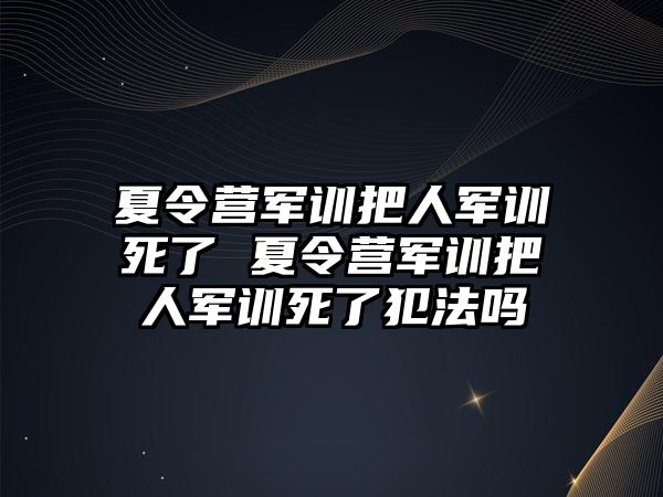 夏令營(yíng)軍訓(xùn)把人軍訓(xùn)死了 夏令營(yíng)軍訓(xùn)把人軍訓(xùn)死了犯法嗎