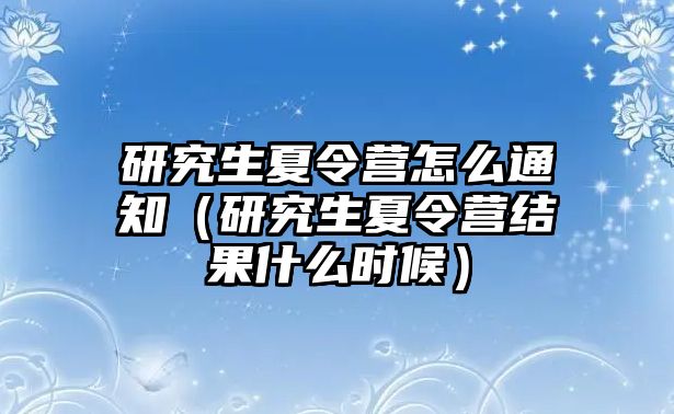 研究生夏令營怎么通知（研究生夏令營結果什么時候）