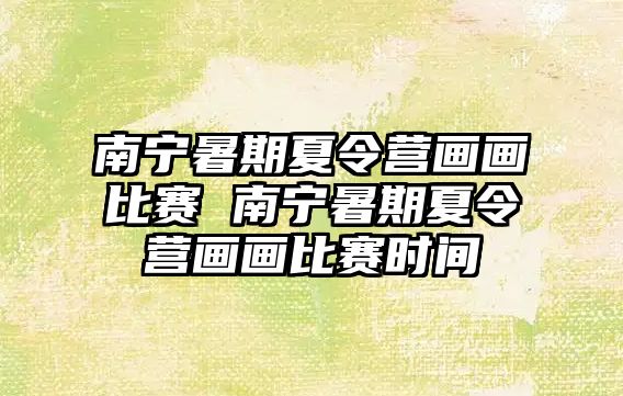 南寧暑期夏令營畫畫比賽 南寧暑期夏令營畫畫比賽時間