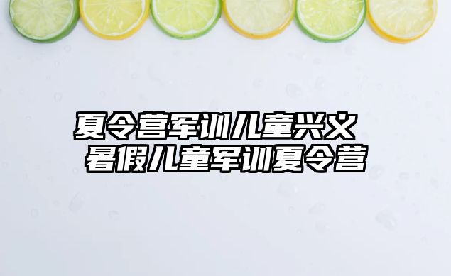 夏令營(yíng)軍訓(xùn)兒童興義 暑假兒童軍訓(xùn)夏令營(yíng)