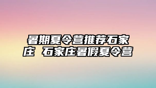 暑期夏令營推薦石家莊 石家莊暑假夏令營
